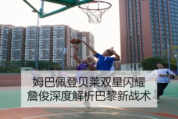 姆巴佩登贝莱双星闪耀 詹俊深度解析巴黎新战术
