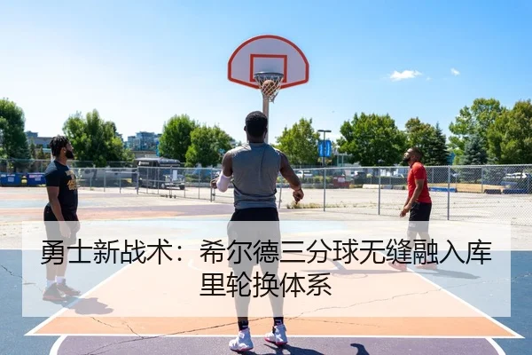勇士新战术：希尔德三分球无缝融入库里轮换体系
