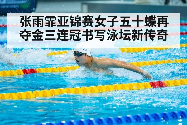 张雨霏亚锦赛女子五十蝶再夺金三连冠书写泳坛新传奇