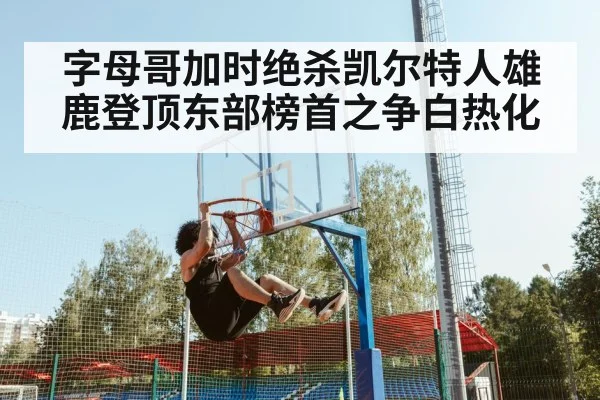 字母哥加时绝杀凯尔特人雄鹿登顶东部榜首之争白热化
